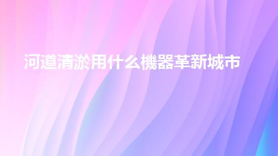 河道清淤用什么機器革新城市河道治理技術(shù)，提升環(huán)境質(zhì)量！